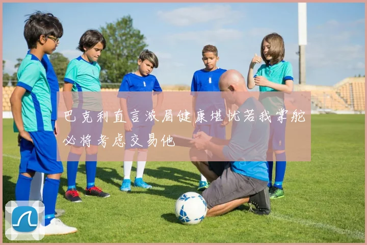 巴克利直言浓眉健康堪忧若我掌舵必将考虑交易他